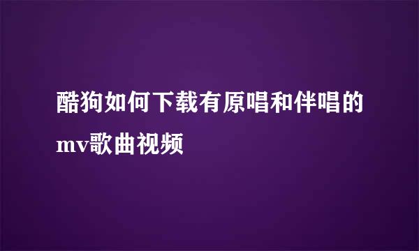 酷狗如何下载有原唱和伴唱的mv歌曲视频