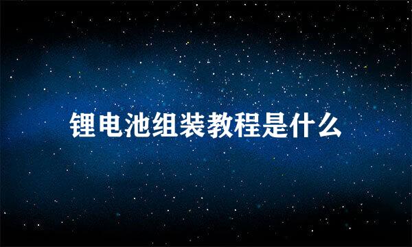 锂电池组装教程是什么