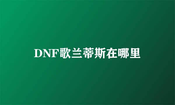 DNF歌兰蒂斯在哪里