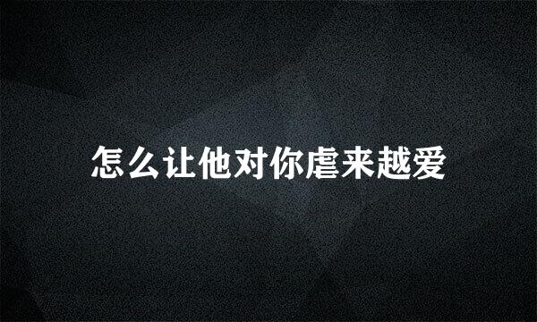 怎么让他对你虐来越爱