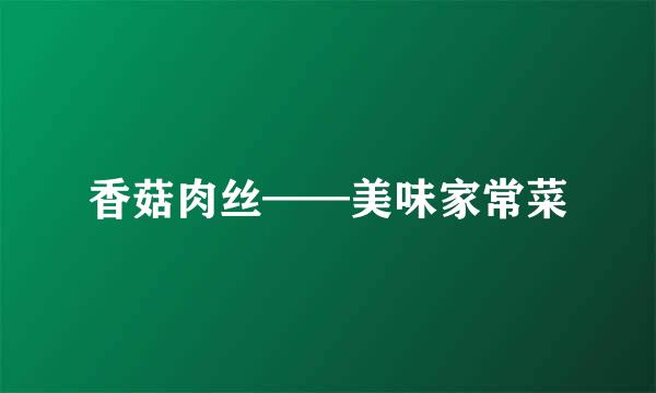 香菇肉丝——美味家常菜