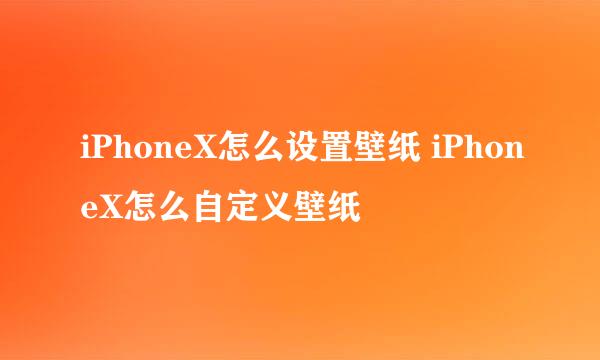 iPhoneX怎么设置壁纸 iPhoneX怎么自定义壁纸