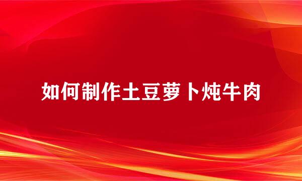 如何制作土豆萝卜炖牛肉
