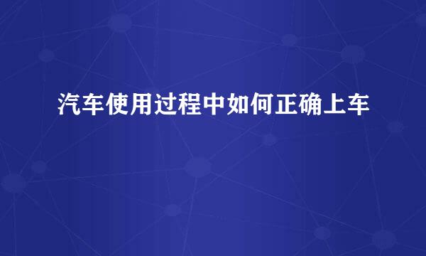 汽车使用过程中如何正确上车