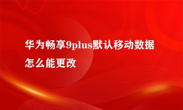 华为畅享9plus默认移动数据怎么能更改