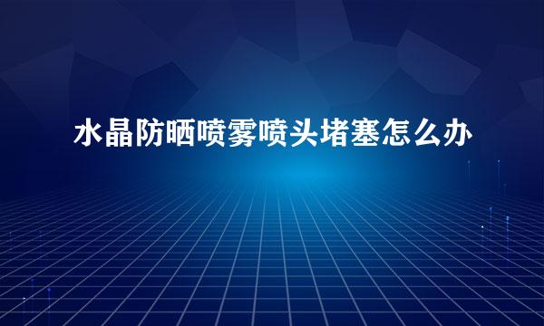 水晶防晒喷雾喷头堵塞怎么办