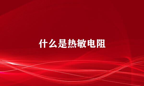 什么是热敏电阻