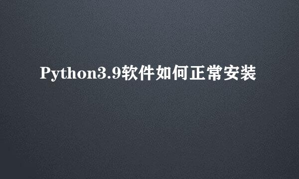 Python3.9软件如何正常安装