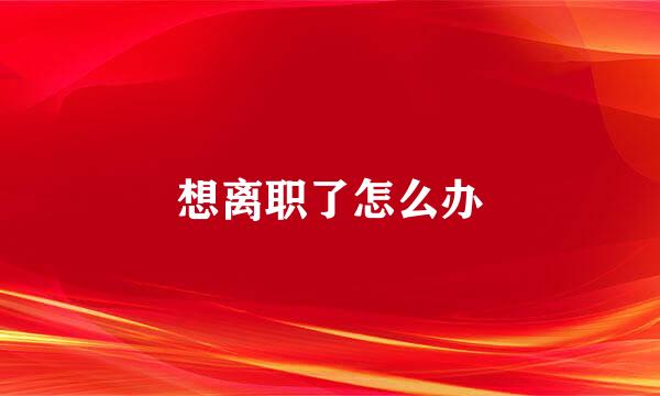 想离职了怎么办