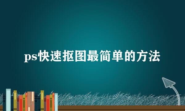 ps快速抠图最简单的方法
