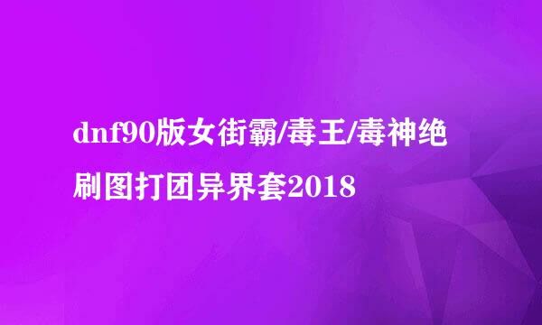 dnf90版女街霸/毒王/毒神绝刷图打团异界套2018