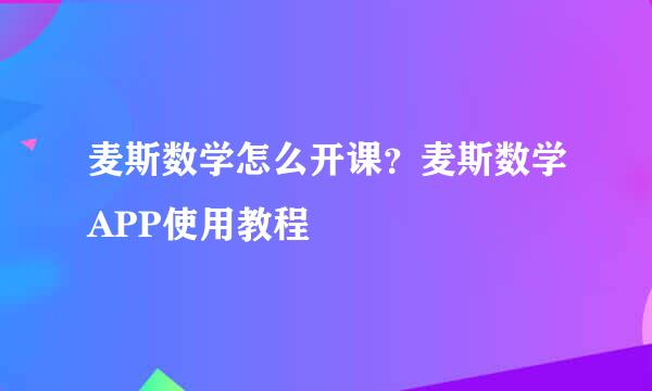 麦斯数学怎么开课？麦斯数学APP使用教程