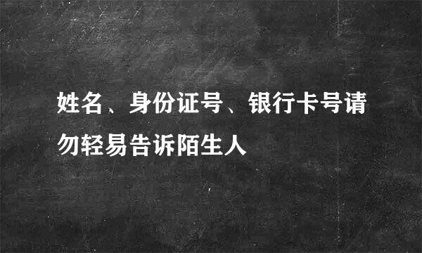 姓名、身份证号、银行卡号请勿轻易告诉陌生人