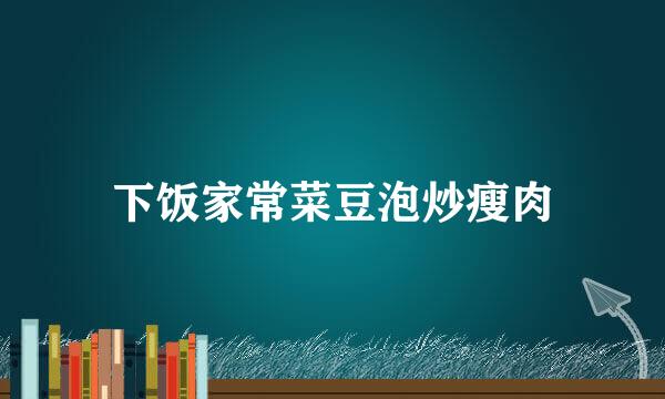 下饭家常菜豆泡炒瘦肉