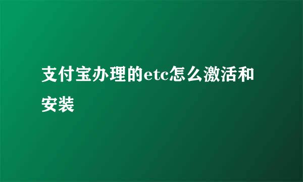 支付宝办理的etc怎么激活和安装