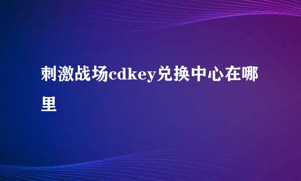 刺激战场cdkey兑换中心在哪里
