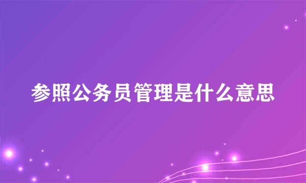 参照公务员管理是什么意思