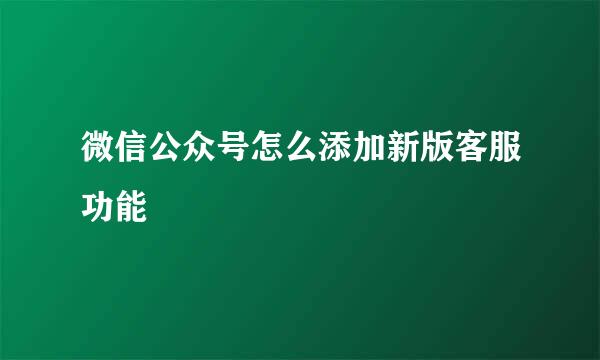 微信公众号怎么添加新版客服功能
