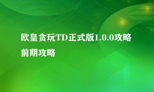 欧皇贪玩TD正式版1.0.0攻略前期攻略