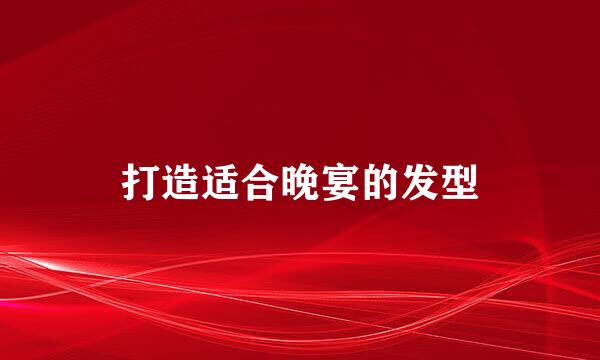 打造适合晚宴的发型