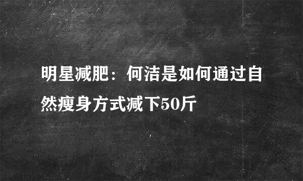明星减肥：何洁是如何通过自然瘦身方式减下50斤