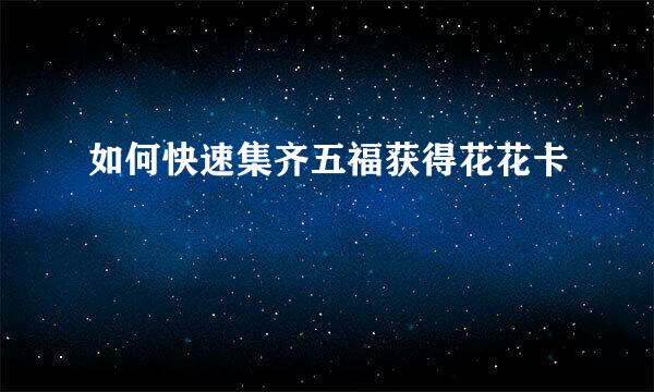 如何快速集齐五福获得花花卡
