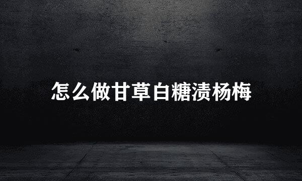 怎么做甘草白糖渍杨梅