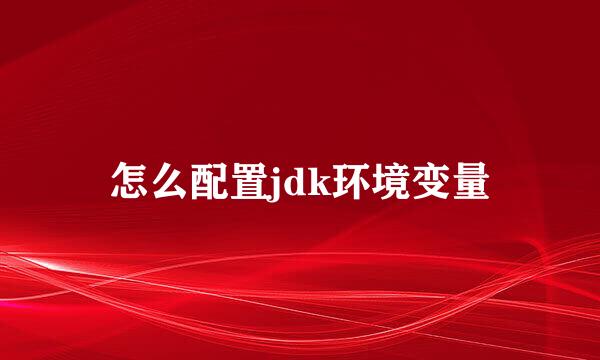 怎么配置jdk环境变量