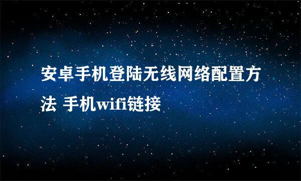 安卓手机登陆无线网络配置方法 手机wifi链接