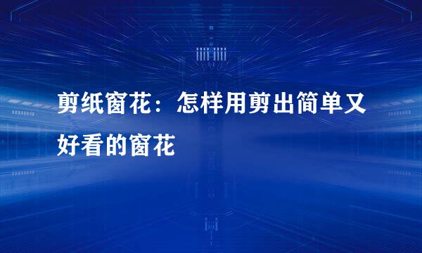 剪纸窗花：怎样用剪出简单又好看的窗花