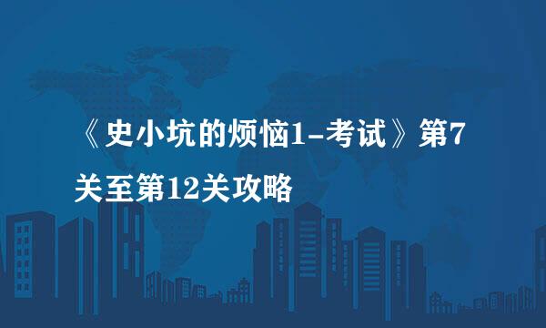 《史小坑的烦恼1-考试》第7关至第12关攻略