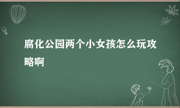 腐化公园两个小女孩怎么玩攻略啊