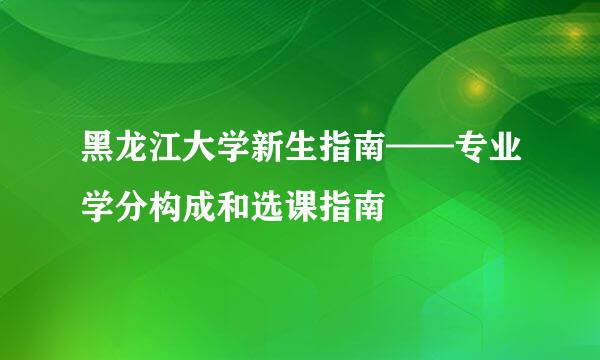 黑龙江大学新生指南——专业学分构成和选课指南