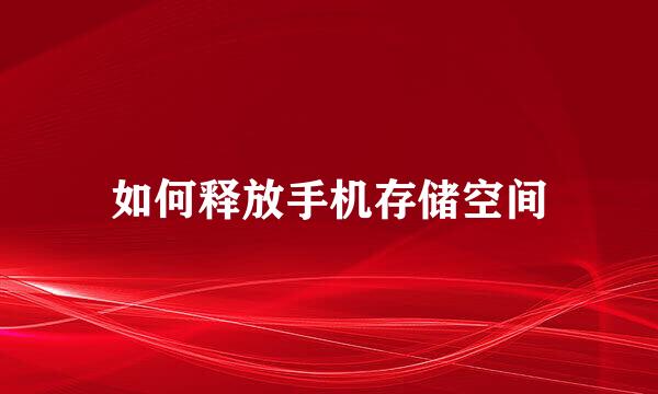 如何释放手机存储空间