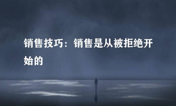 销售技巧：销售是从被拒绝开始的