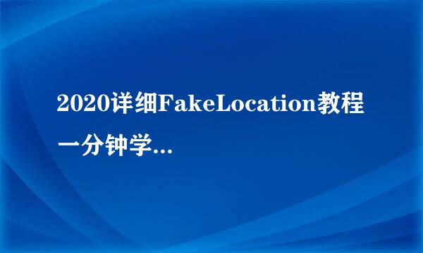 2020详细FakeLocation教程 一分钟学会虚拟位置