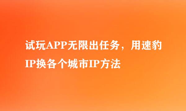 试玩APP无限出任务,用速豹IP换各个城市IP方法
