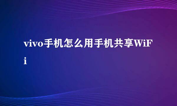 vivo手机怎么用手机共享WiFi