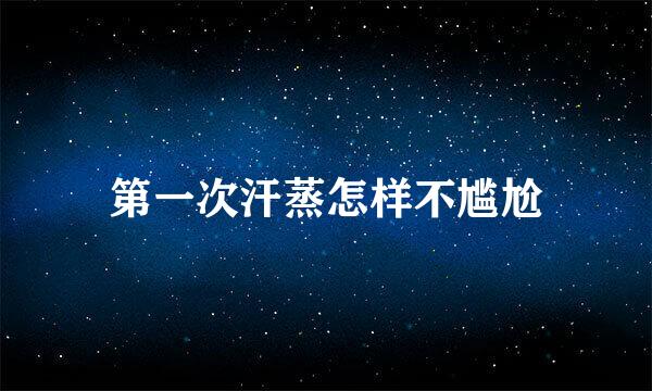 第一次汗蒸怎样不尴尬