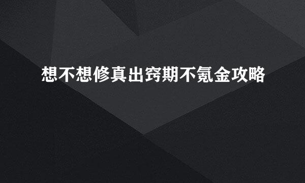 想不想修真出窍期不氪金攻略