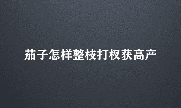 茄子怎样整枝打杈获高产
