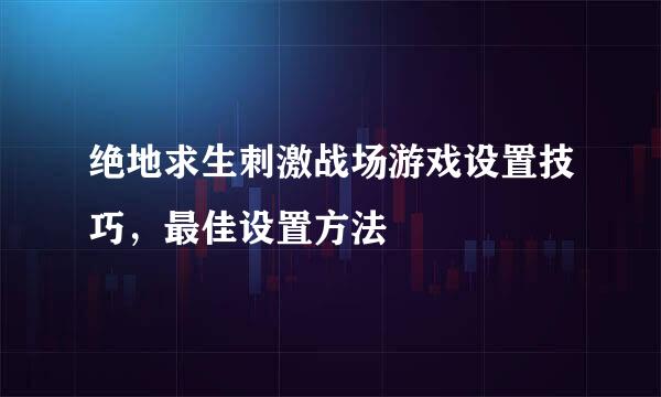 绝地求生刺激战场游戏设置技巧，最佳设置方法