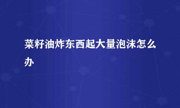 菜籽油炸东西起大量泡沫怎么办