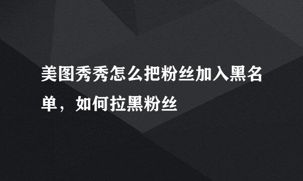 美图秀秀怎么把粉丝加入黑名单，如何拉黑粉丝