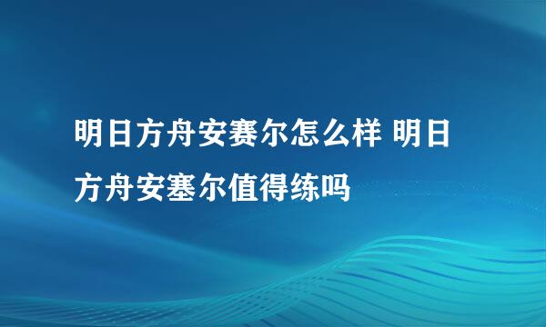 明日方舟安赛尔怎么样 明日方舟安塞尔值得练吗