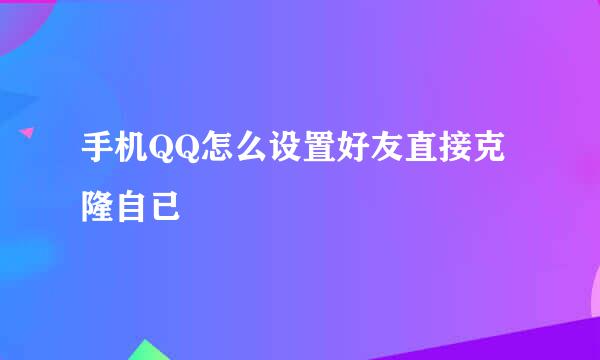 手机QQ怎么设置好友直接克隆自已