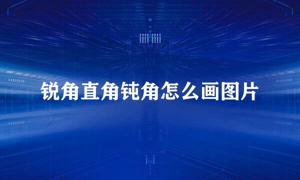 锐角直角钝角怎么画图片