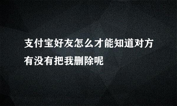 支付宝好友怎么才能知道对方有没有把我删除呢