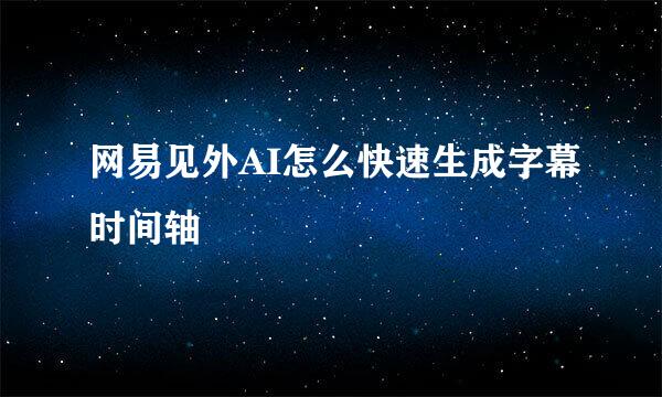 网易见外AI怎么快速生成字幕时间轴