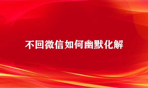 不回微信如何幽默化解